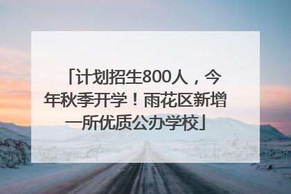 计划招生800人，今年秋季开学！雨花区新增一所优质公办学校